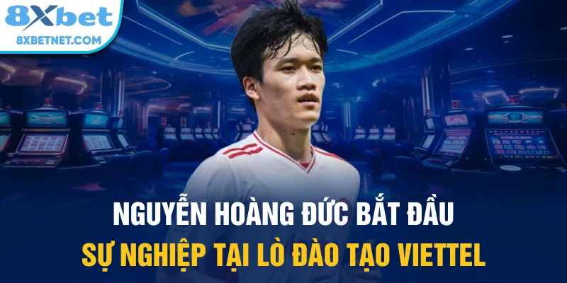 Nguyễn Hoàng Đức bắt đầu sự nghiệp tại lò đào tạo Viettel