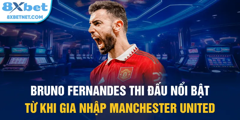 Bruno Fernandes thi đấu nổi bật từ khi gia nhập Manchester United