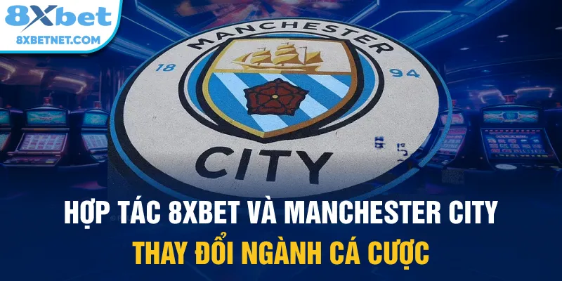 Hợp tác 8xbet và Manchester City thay đổi ngành cá cược
