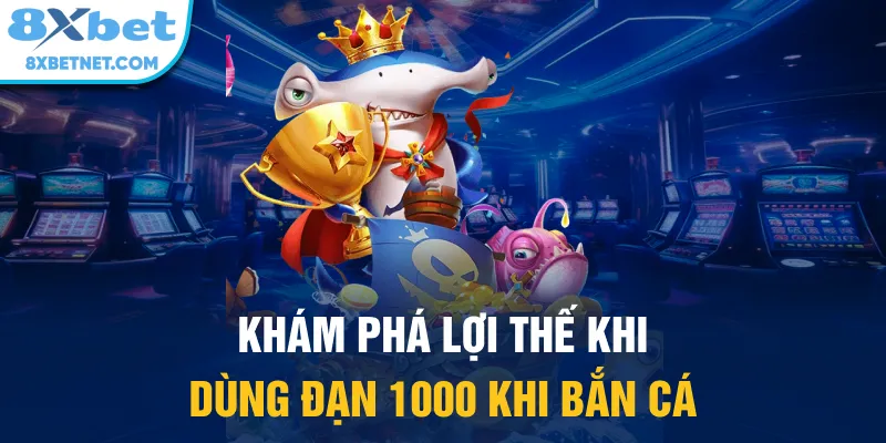 Khám phá lợi thế khi dùng đạn 1000 khi bắn cá