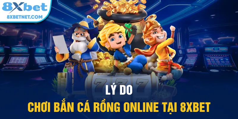 Lý do chơi bắn cá rồng online tại 8xbet