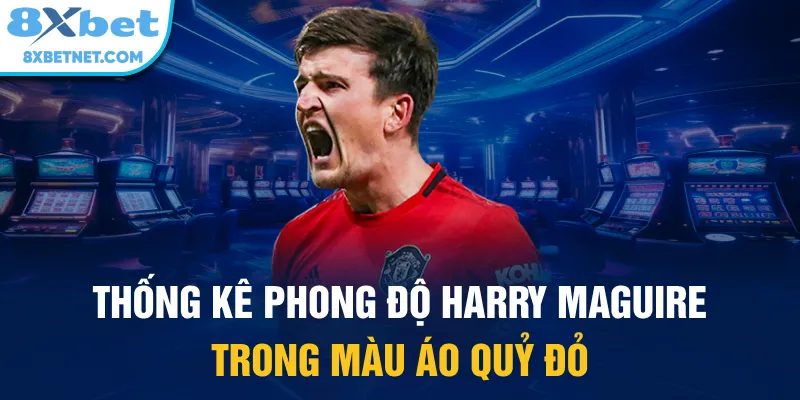 Thống kê phong độ Harry Maguire trong màu áo Quỷ đỏ