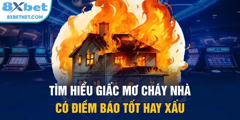 Tìm hiểu giấc mơ cháy nhà có điềm báo tốt hay xấu
